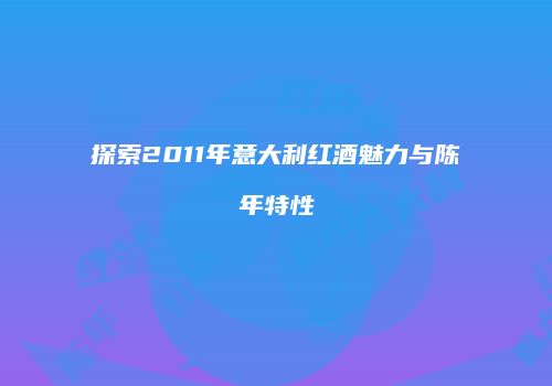 探索2011年意大利红酒魅力与陈年特性