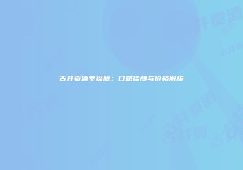 古井贡酒幸福版：口感佳酿与价格解析