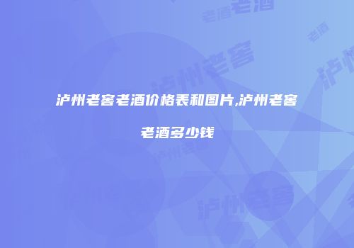 泸州老窖老酒价格表和图片,泸州老窖老酒多少钱