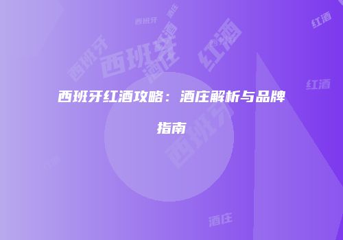 西班牙红酒攻略：酒庄解析与品牌指南