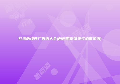 红酒的经典广告语大全(自己朋友圈卖红酒宣传语)