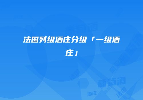 法国列级酒庄分级「一级酒庄」