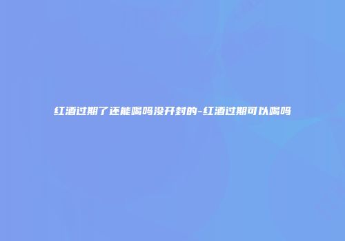 红酒过期了还能喝吗没开封的-红酒过期可以喝吗