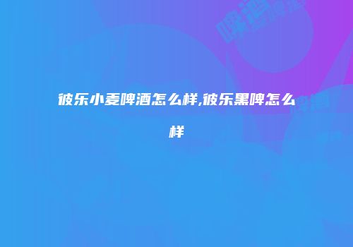 彼乐小麦啤酒怎么样,彼乐黑啤怎么样