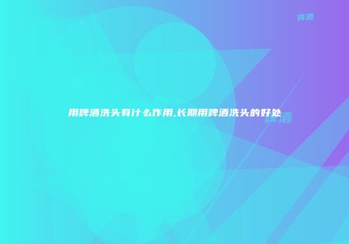 用啤酒洗头有什么作用,长期用啤酒洗头的好处