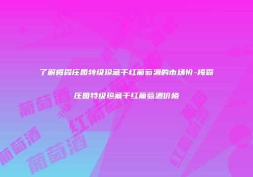 了解梅森庄园特级珍藏干红葡萄酒的市场价-梅森庄园特级珍藏干红葡萄酒价格