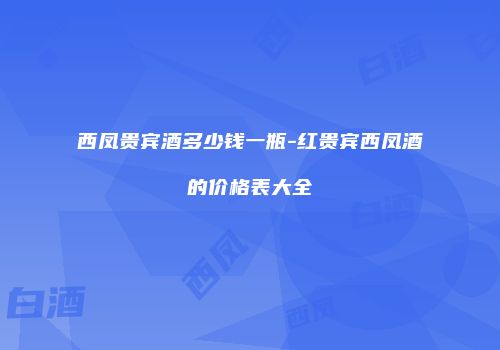 西凤贵宾酒多少钱一瓶-红贵宾西凤酒的价格表大全