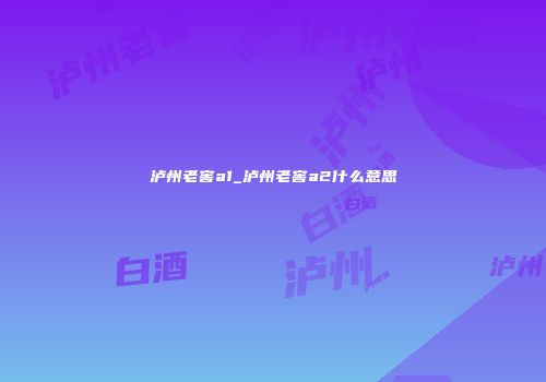 泸州老窖a1_泸州老窖a2什么意思