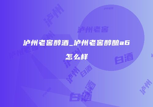 泸州老窖醇酒_泸州老窖醇酿a6怎么样