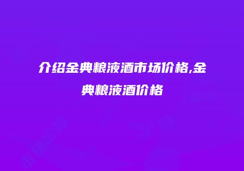 介绍金典粮液酒市场价格,金典粮液酒价格
