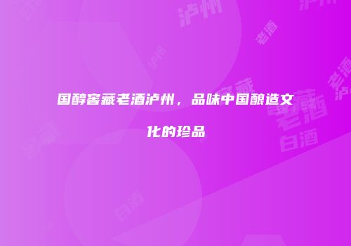 国醇窖藏老酒泸州，品味中国酿造文化的珍品