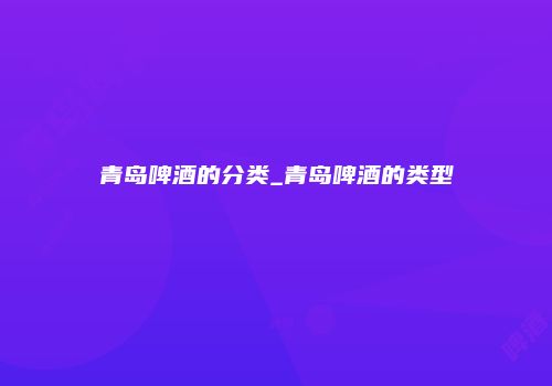 青岛啤酒的分类_青岛啤酒的类型