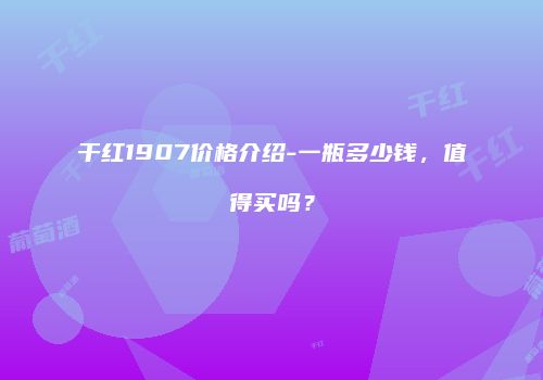 干红1907价格介绍-一瓶多少钱，值得买吗？