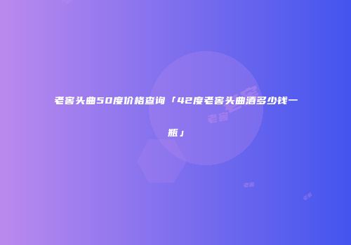 老窖头曲50度价格查询「42度老窖头曲酒多少钱一瓶」