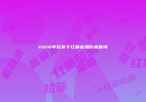 2010年拉菲干红葡萄酒价格查询