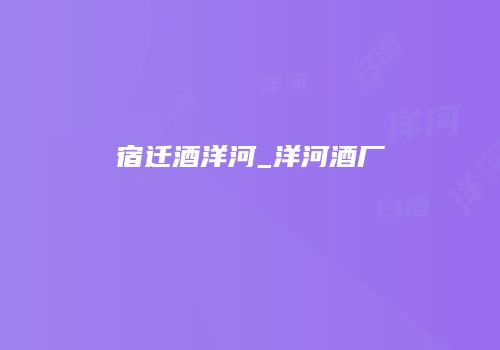 宿迁酒洋河_洋河酒厂