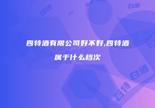 四特酒有限公司好不好,四特酒属于什么档次
