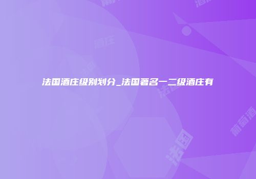 法国酒庄级别划分_法国著名一二级酒庄有