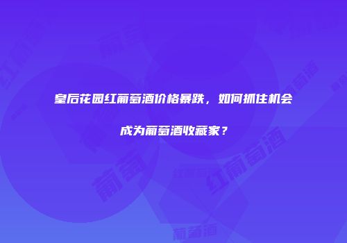 皇后花园红葡萄酒价格暴跌，如何抓住机会成为葡萄酒收藏家？