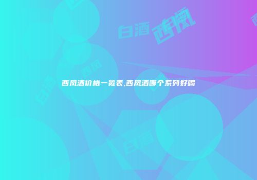 西凤酒价格一览表,西凤酒哪个系列好喝
