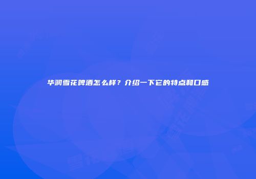 华润雪花啤酒怎么样？介绍一下它的特点和口感