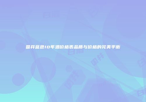 国井蓝色10年酒价格表品质与价格的完美平衡