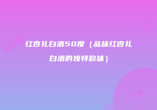 红杏礼白酒50度（品味红杏礼白酒的独特韵味）