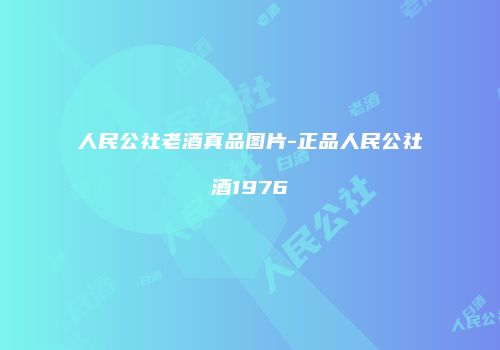 人民公社老酒真品图片-正品人民公社酒1976