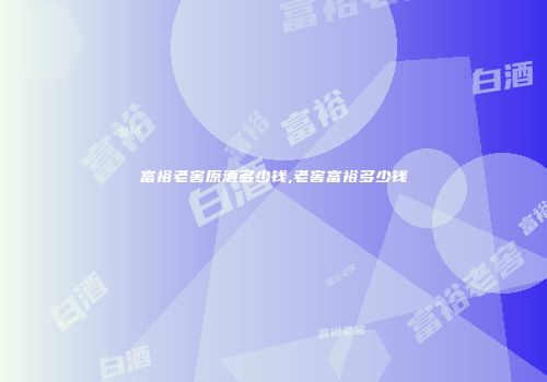 富裕老窖原酒多少钱,老窖富裕多少钱