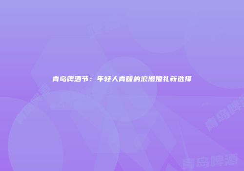 青岛啤酒节：年轻人青睐的浪漫婚礼新选择