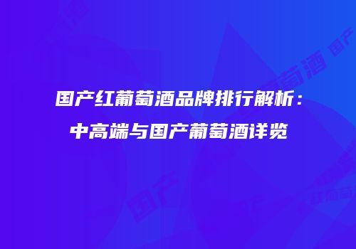国产红葡萄酒品牌排行解析：中高端与国产葡萄酒详览