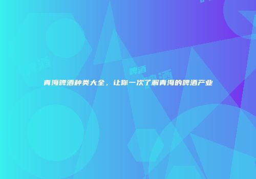 青海啤酒种类大全，让你一次了解青海的啤酒产业