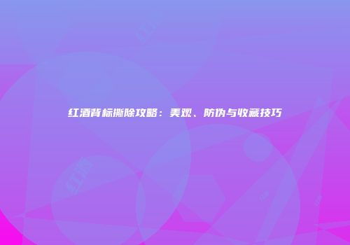 红酒背标撕除攻略：美观、防伪与收藏技巧