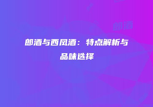 郎酒与西凤酒：特点解析与品味选择