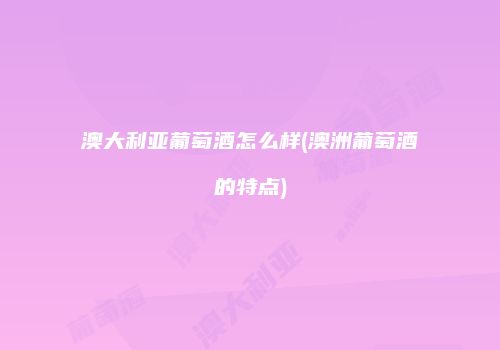 澳大利亚葡萄酒怎么样(澳洲葡萄酒的特点)
