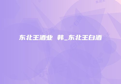 东北王酒业 韩_东北王白酒