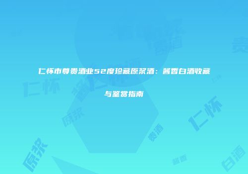 仁怀市尊贵酒业52度珍藏原浆酒：酱香白酒收藏与鉴赏指南