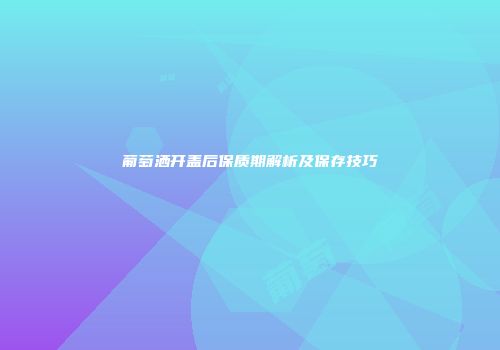 葡萄洒开盖后保质期解析及保存技巧