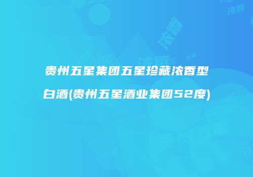 贵州五星集团五星珍藏浓香型白酒(贵州五星酒业集团52度)