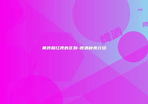 黄啤和红啤的区别-啤酒种类介绍