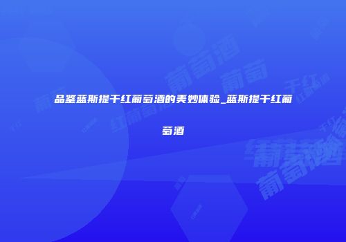 品鉴蓝斯提干红葡萄酒的美妙体验_蓝斯提干红葡萄酒
