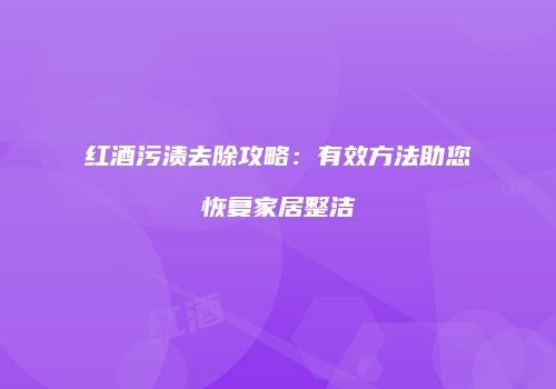 红酒污渍去除攻略：有效方法助您恢复家居整洁