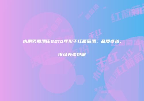 木桐男爵酒庄2010年份干红葡萄酒：品质卓越，市场表现抢眼