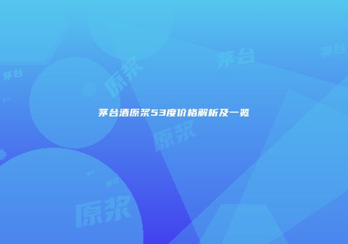 茅台酒原浆53度价格解析及一览
