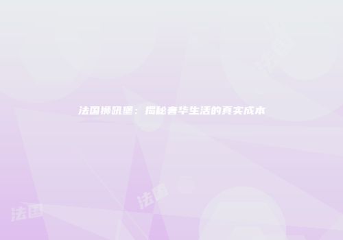 法国狮吼堡：揭秘奢华生活的真实成本