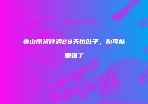 泰山原浆啤酒28天拉肚子，你可能喝错了
