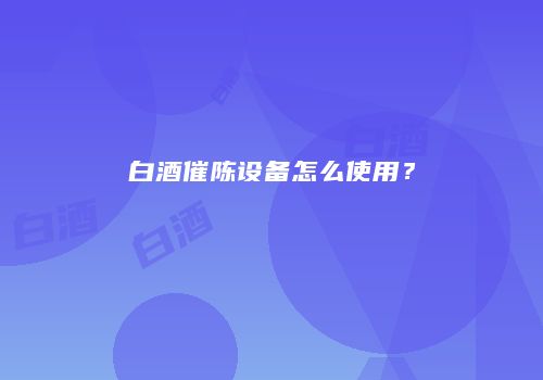 白酒催陈设备怎么使用？