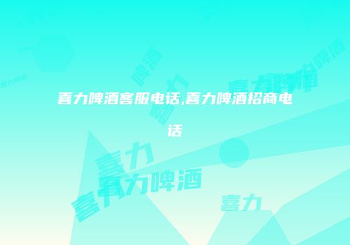 喜力啤酒客服电话,喜力啤酒招商电话
