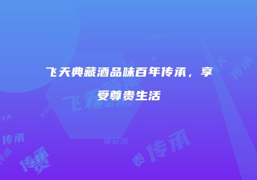 飞天典藏酒品味百年传承，享受尊贵生活