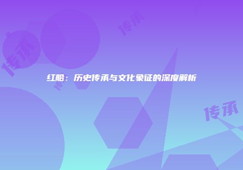 红船：历史传承与文化象征的深度解析